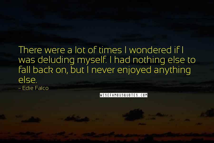 Edie Falco quotes: There were a lot of times I wondered if I was deluding myself. I had nothing else to fall back on, but I never enjoyed anything else.