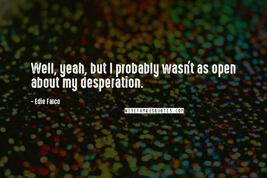 Edie Falco quotes: Well, yeah, but I probably wasn't as open about my desperation.