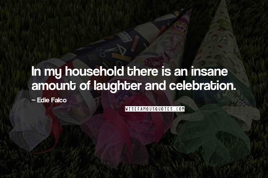 Edie Falco quotes: In my household there is an insane amount of laughter and celebration.