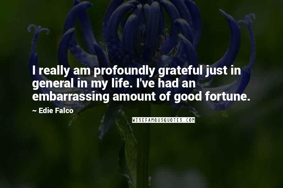 Edie Falco quotes: I really am profoundly grateful just in general in my life. I've had an embarrassing amount of good fortune.