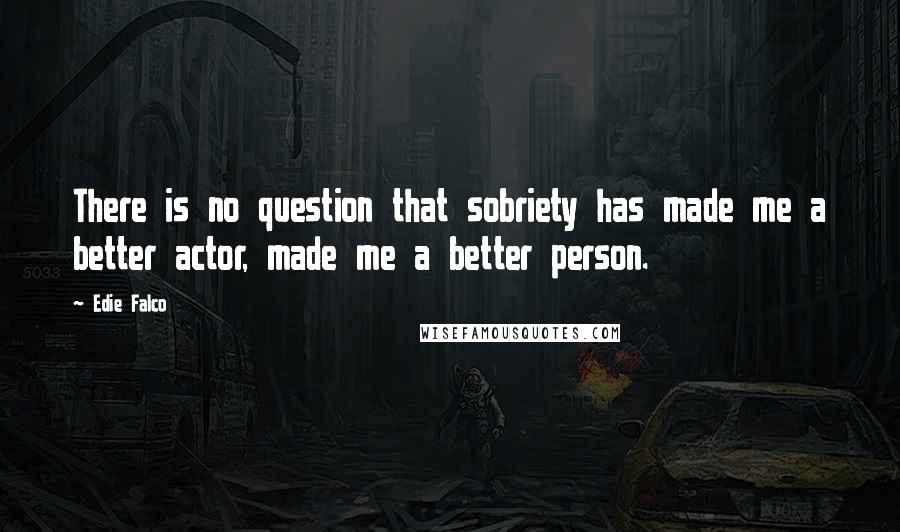 Edie Falco quotes: There is no question that sobriety has made me a better actor, made me a better person.