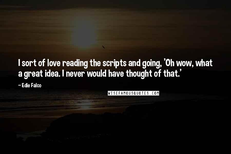 Edie Falco quotes: I sort of love reading the scripts and going, 'Oh wow, what a great idea. I never would have thought of that.'