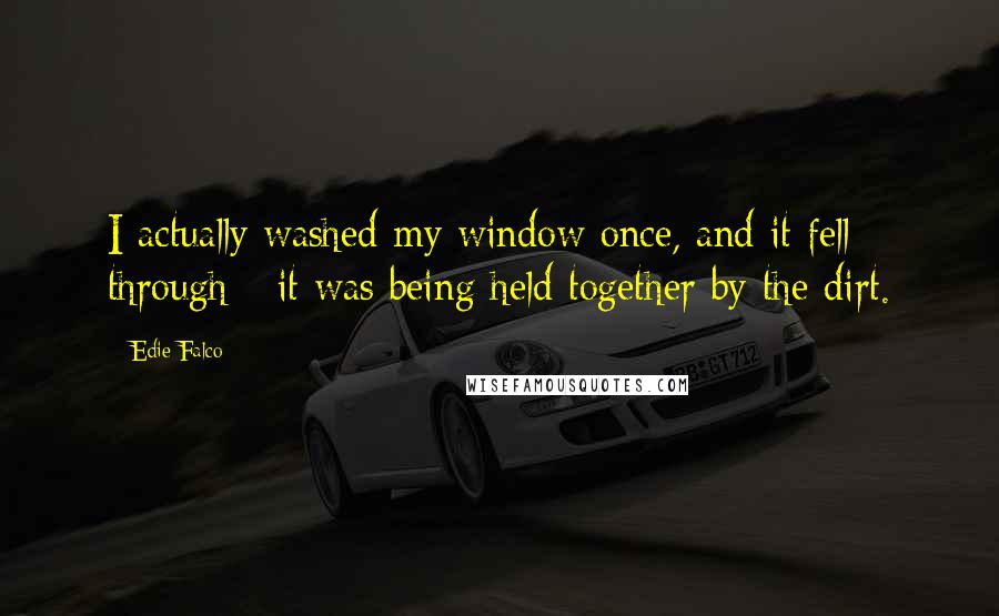 Edie Falco quotes: I actually washed my window once, and it fell through - it was being held together by the dirt.