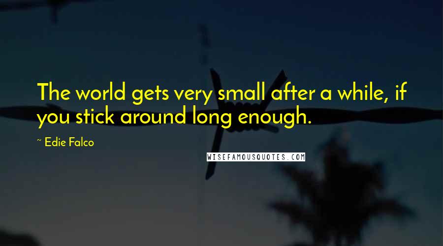 Edie Falco quotes: The world gets very small after a while, if you stick around long enough.