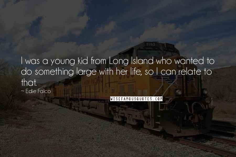 Edie Falco quotes: I was a young kid from Long Island who wanted to do something large with her life, so I can relate to that.