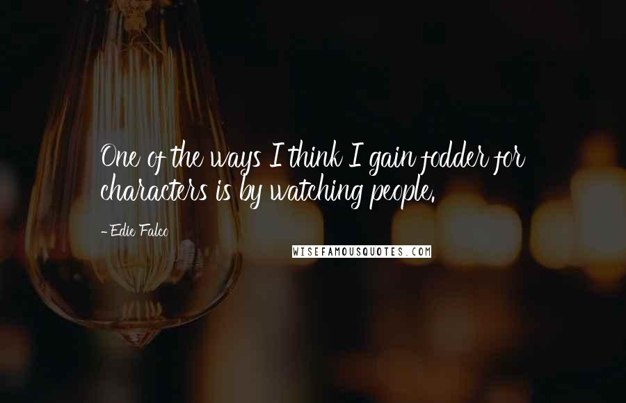 Edie Falco quotes: One of the ways I think I gain fodder for characters is by watching people.