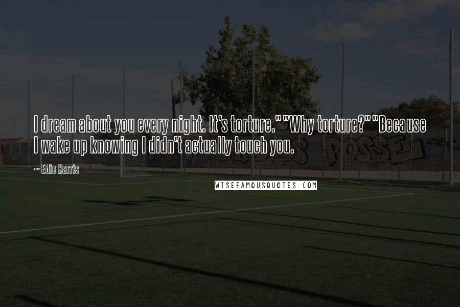 Edie Harris quotes: I dream about you every night. It's torture.""Why torture?""Because I wake up knowing I didn't actually touch you. Edie Harris quotes: I dream about you every night. It's torture.""Why torture?""Because I wake up knowing I didn't actually touch you.
