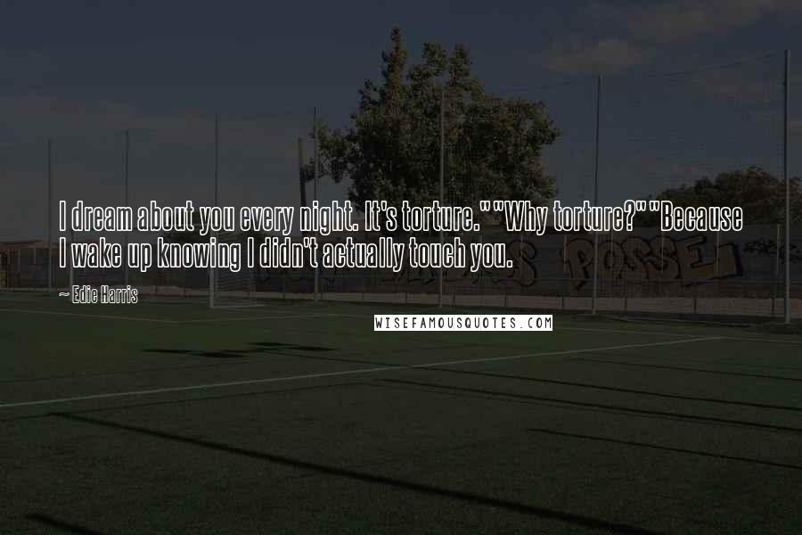 Edie Harris quotes: I dream about you every night. It's torture.""Why torture?""Because I wake up knowing I didn't actually touch you.