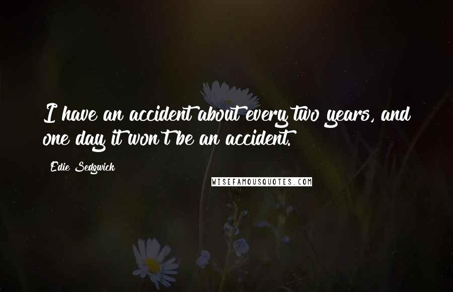 Edie Sedgwick quotes: I have an accident about every two years, and one day it won't be an accident. Edie Sedgwick quotes: I have an accident about every two years, and one day it won't be an accident.