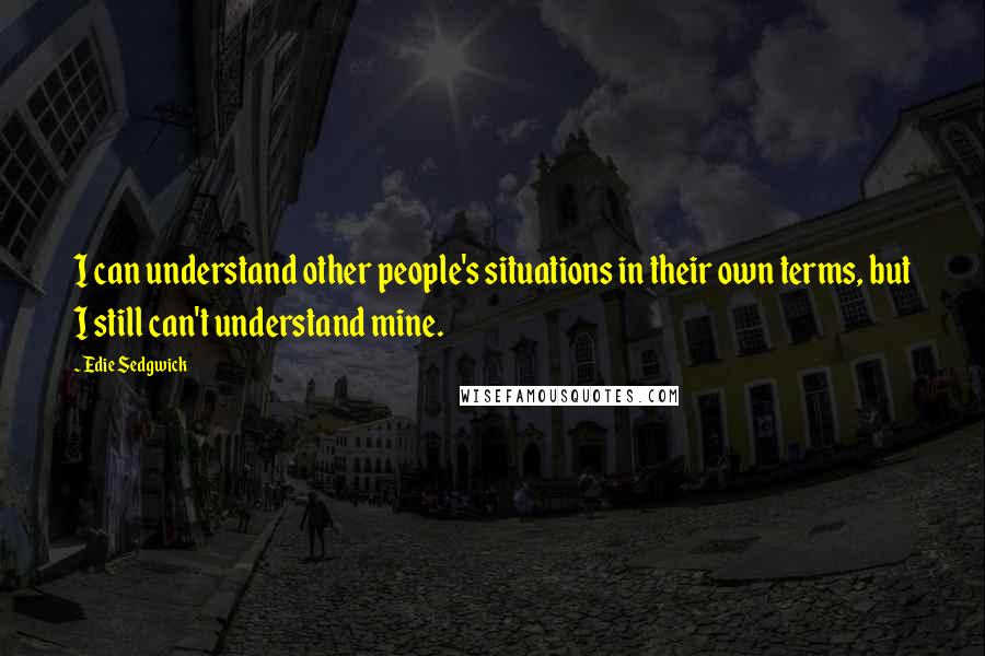 Edie Sedgwick quotes: I can understand other people's situations in their own terms, but I still can't understand mine.