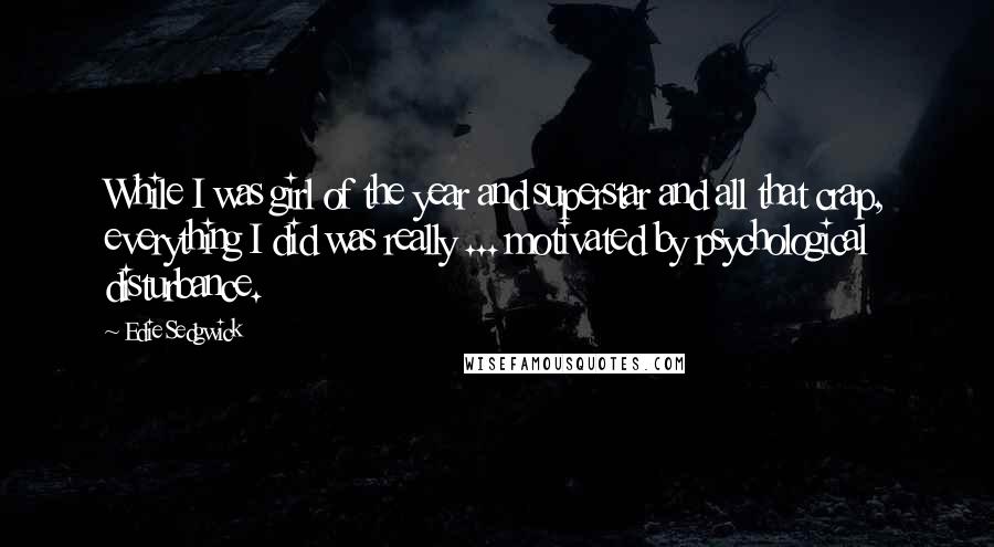 Edie Sedgwick quotes: While I was girl of the year and superstar and all that crap, everything I did was really ... motivated by psychological disturbance. Edie Sedgwick quotes: While I was girl of the year and superstar and all that crap, everything I did was really ... motivated by psychological disturbance.