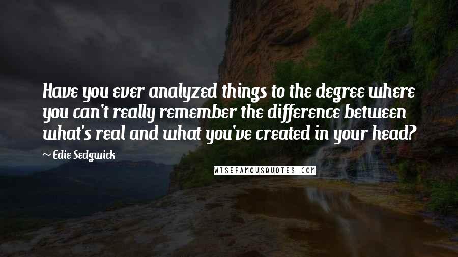 Edie Sedgwick quotes: Have you ever analyzed things to the degree where you can't really remember the difference between what's real and what you've created in your head? Edie Sedgwick quotes: Have you ever analyzed things to the degree where you can't really remember the difference between what's real and what you've created in your head?