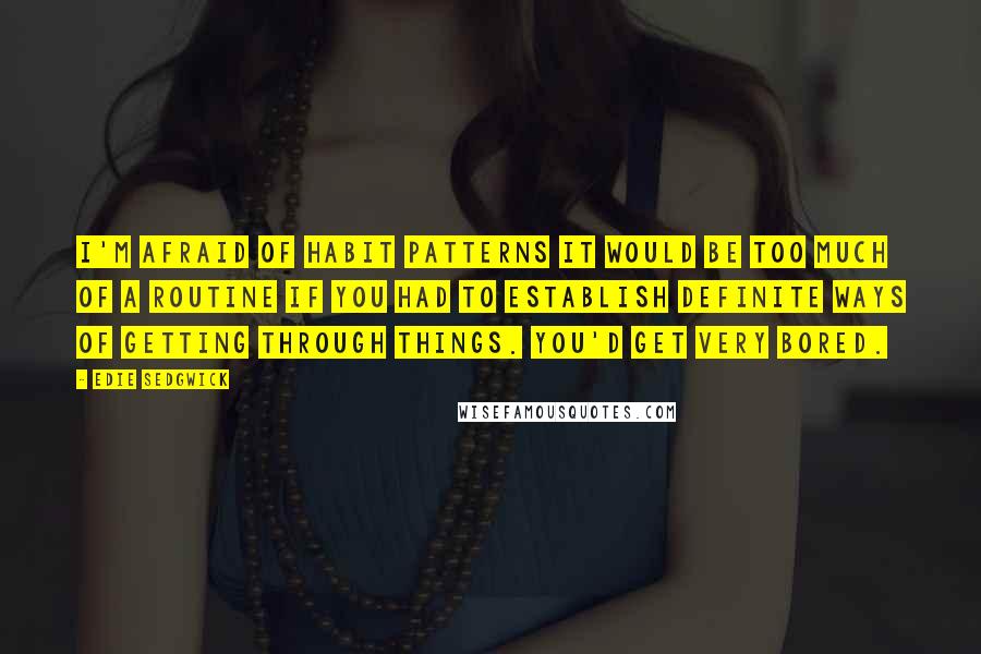 Edie Sedgwick quotes: I'm afraid of habit patterns It would be too much of a routine if you had to establish definite ways of getting through things. You'd get very bored. Edie Sedgwick quotes: I'm afraid of habit patterns It would be too much of a routine if you had to establish definite ways of getting through things. You'd get very bored.