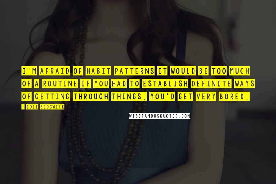 Edie Sedgwick quotes: I'm afraid of habit patterns It would be too much of a routine if you had to establish definite ways of getting through things. You'd get very bored.