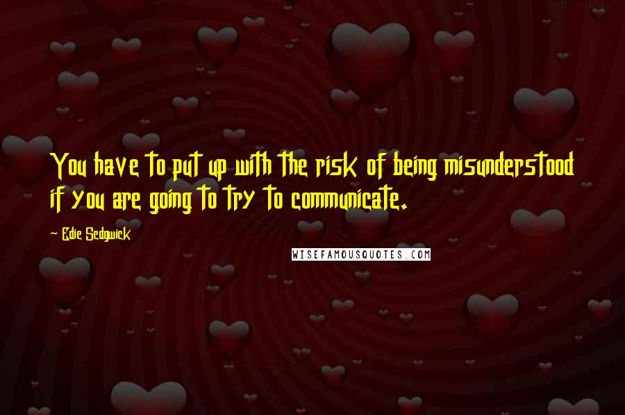 Edie Sedgwick quotes: You have to put up with the risk of being misunderstood if you are going to try to communicate.