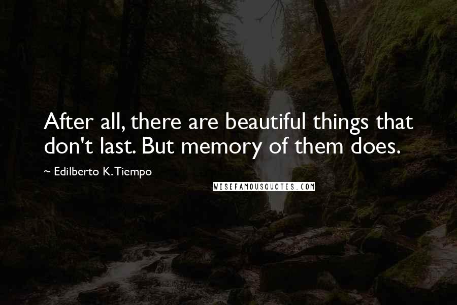 Edilberto K. Tiempo quotes: After all, there are beautiful things that don't last. But memory of them does.