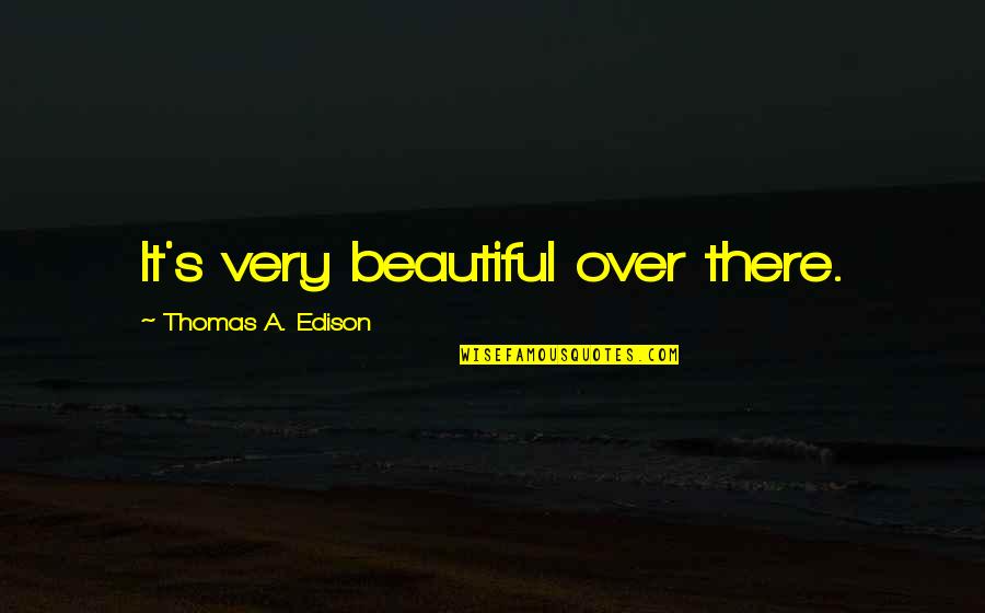 Edison's Quotes By Thomas A. Edison: It's very beautiful over there.