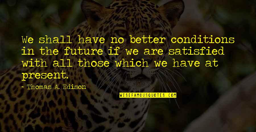 Edison's Quotes By Thomas A. Edison: We shall have no better conditions in the