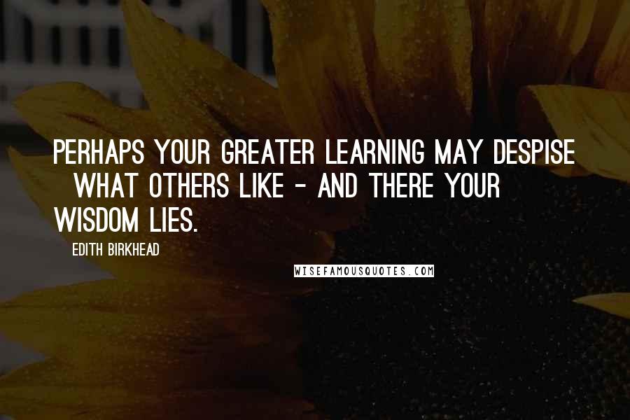 Edith Birkhead quotes: Perhaps your greater learning may despise What others like - and there your wisdom lies.