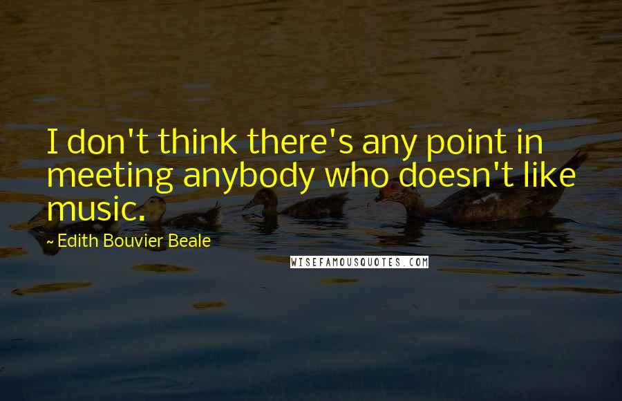 Edith Bouvier Beale quotes: I don't think there's any point in meeting anybody who doesn't like music.