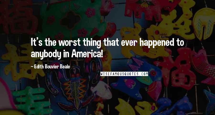 Edith Bouvier Beale quotes: It's the worst thing that ever happened to anybody in America!