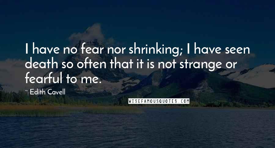 Edith Cavell quotes: I have no fear nor shrinking; I have seen death so often that it is not strange or fearful to me.