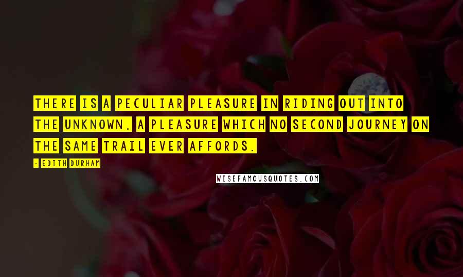 Edith Durham quotes: There is a peculiar pleasure in riding out into the unknown. A pleasure which no second journey on the same trail ever affords. Edith Durham quotes: There is a peculiar pleasure in riding out into the unknown. A pleasure which no second journey on the same trail ever affords.