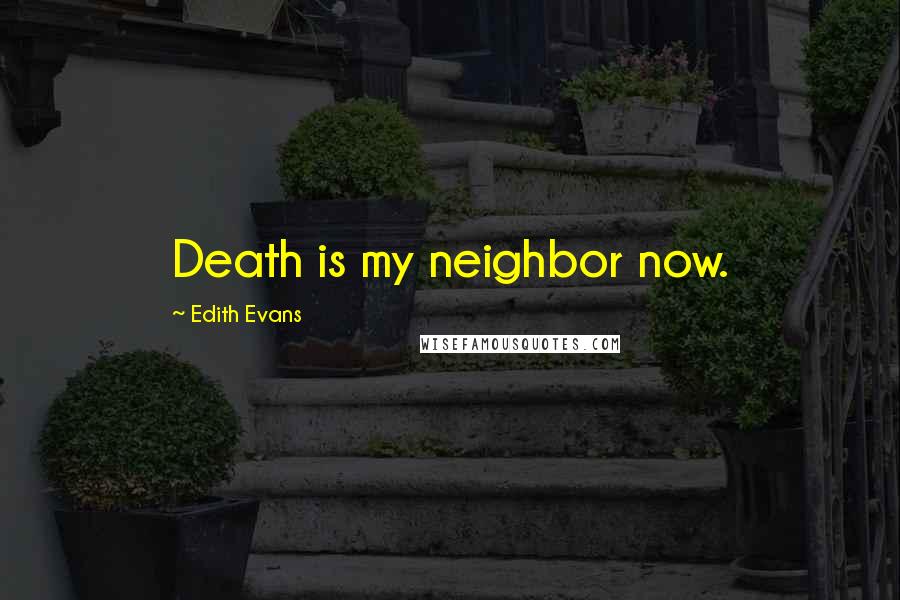 Edith Evans quotes: Death is my neighbor now.