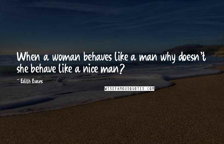 Edith Evans quotes: When a woman behaves like a man why doesn't she behave like a nice man?