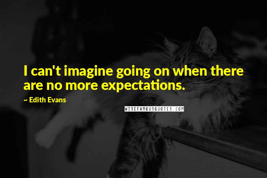 Edith Evans quotes: I can't imagine going on when there are no more expectations.