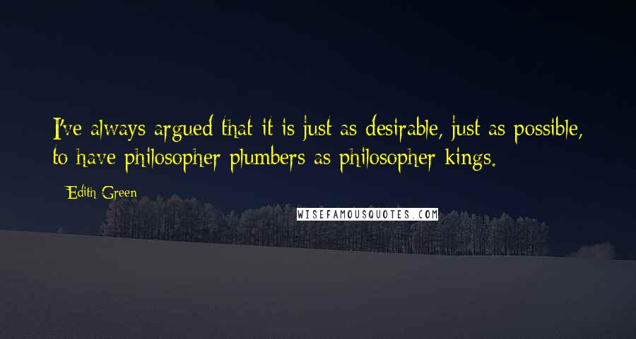Edith Green quotes: I've always argued that it is just as desirable, just as possible, to have philosopher plumbers as philosopher kings.