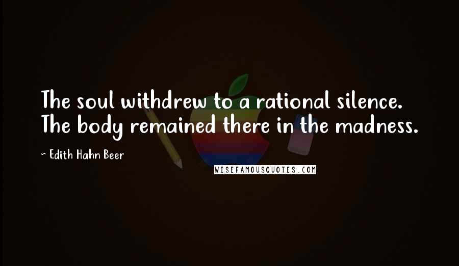 Edith Hahn Beer quotes: The soul withdrew to a rational silence. The body remained there in the madness.