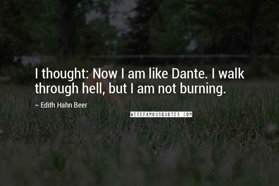 Edith Hahn Beer quotes: I thought: Now I am like Dante. I walk through hell, but I am not burning.