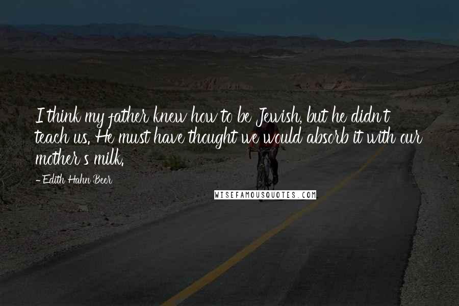 Edith Hahn Beer quotes: I think my father knew how to be Jewish, but he didn't teach us. He must have thought we would absorb it with our mother's milk.