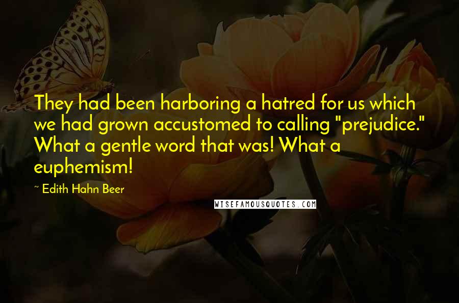 Edith Hahn Beer quotes: They had been harboring a hatred for us which we had grown accustomed to calling "prejudice." What a gentle word that was! What a euphemism!