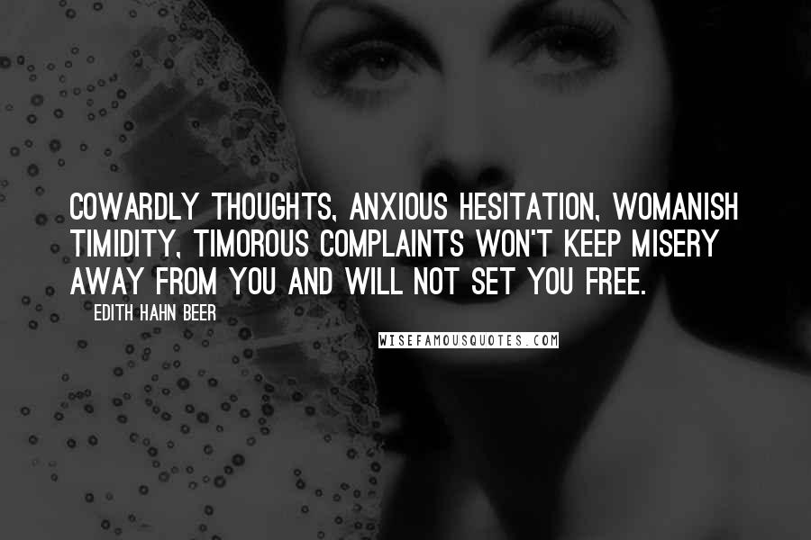 Edith Hahn Beer quotes: Cowardly thoughts, anxious hesitation, Womanish timidity, timorous complaints Won't keep misery away from you And will not set you free.