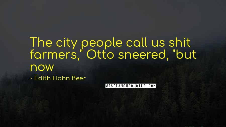 Edith Hahn Beer quotes: The city people call us shit farmers," Otto sneered, "but now