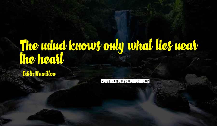 Edith Hamilton quotes: The mind knows only what lies near the heart.