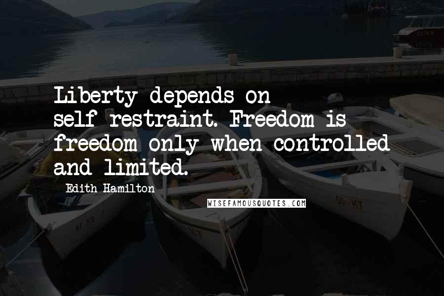 Edith Hamilton quotes: Liberty depends on self-restraint. Freedom is freedom only when controlled and limited.