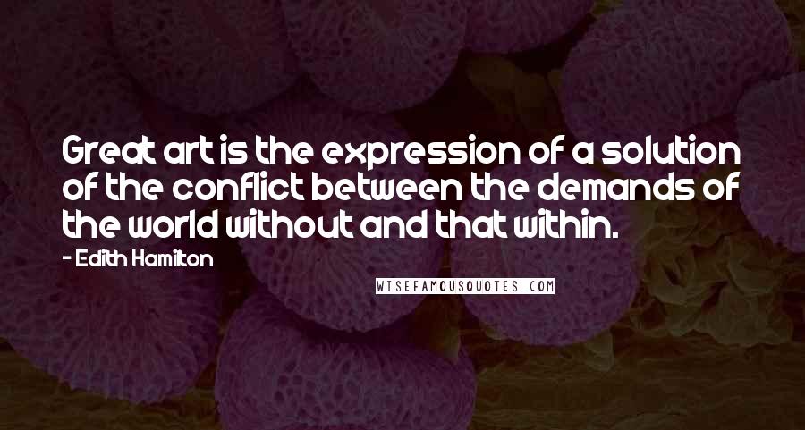 Edith Hamilton quotes: Great art is the expression of a solution of the conflict between the demands of the world without and that within.