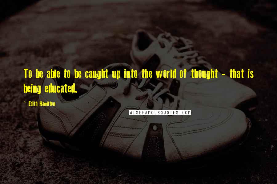 Edith Hamilton quotes: To be able to be caught up into the world of thought - that is being educated.