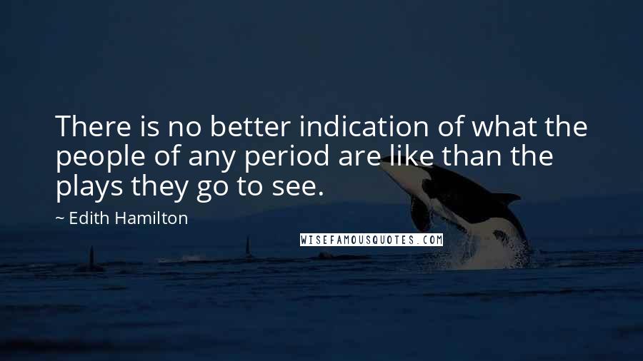 Edith Hamilton quotes: There is no better indication of what the people of any period are like than the plays they go to see.