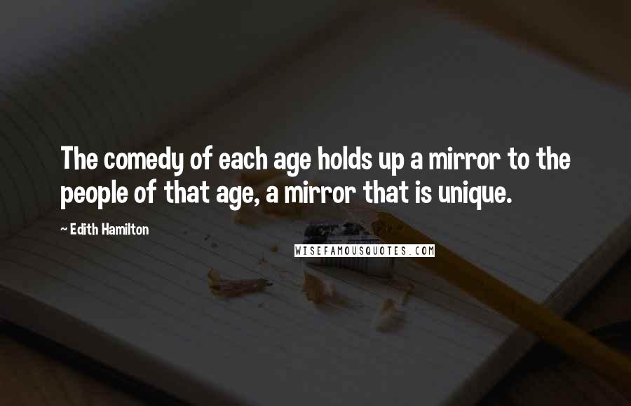 Edith Hamilton quotes: The comedy of each age holds up a mirror to the people of that age, a mirror that is unique.