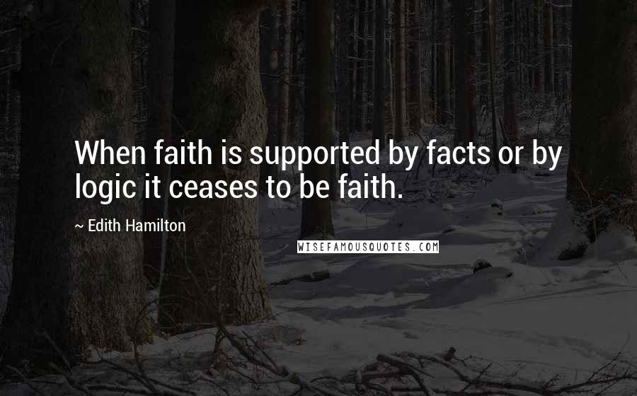Edith Hamilton quotes: When faith is supported by facts or by logic it ceases to be faith.