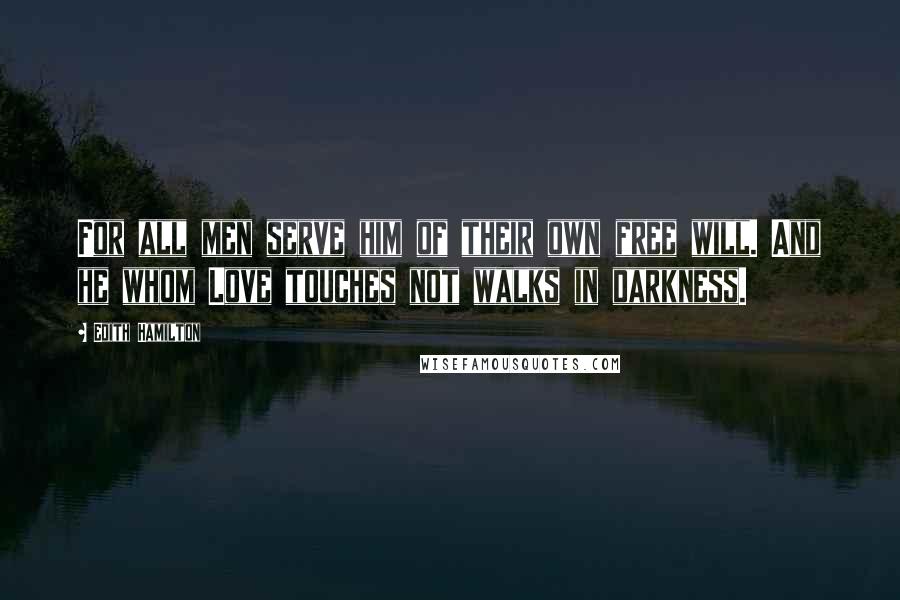 Edith Hamilton quotes: For all men serve him of their own free will. And he whom Love touches not walks in darkness.