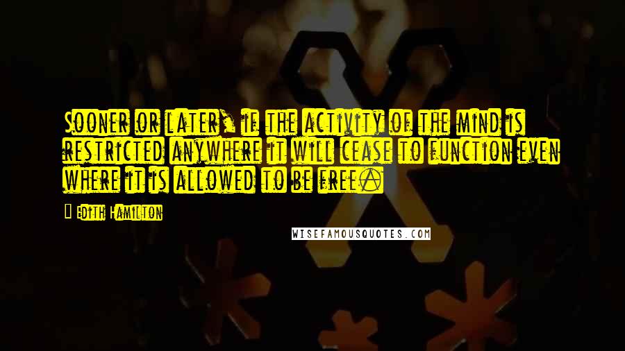 Edith Hamilton quotes: Sooner or later, if the activity of the mind is restricted anywhere it will cease to function even where it is allowed to be free.