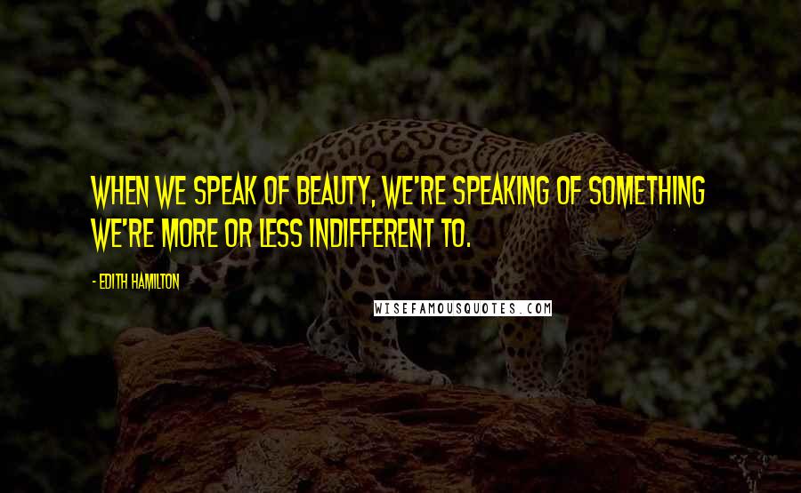 Edith Hamilton quotes: When we speak of beauty, we're speaking of something we're more or less indifferent to.