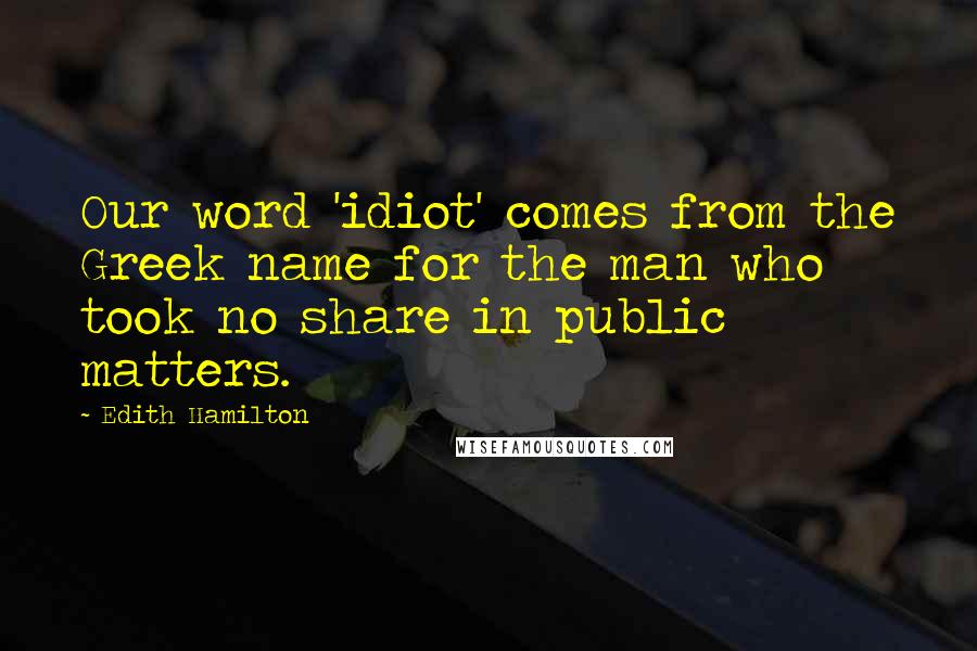 Edith Hamilton quotes: Our word 'idiot' comes from the Greek name for the man who took no share in public matters.