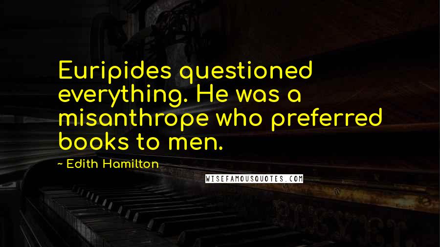 Edith Hamilton quotes: Euripides questioned everything. He was a misanthrope who preferred books to men.