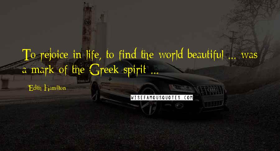 Edith Hamilton quotes: To rejoice in life, to find the world beautiful ... was a mark of the Greek spirit ...